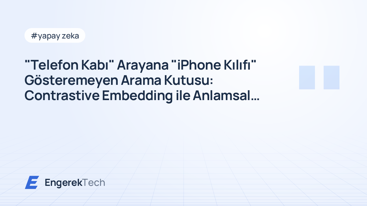 "Telefon Kabı" Arayana "iPhone Kılıfı" Gösteremeyen Arama Kutusu: Contrastive Embedding ile Anlamsal Arama