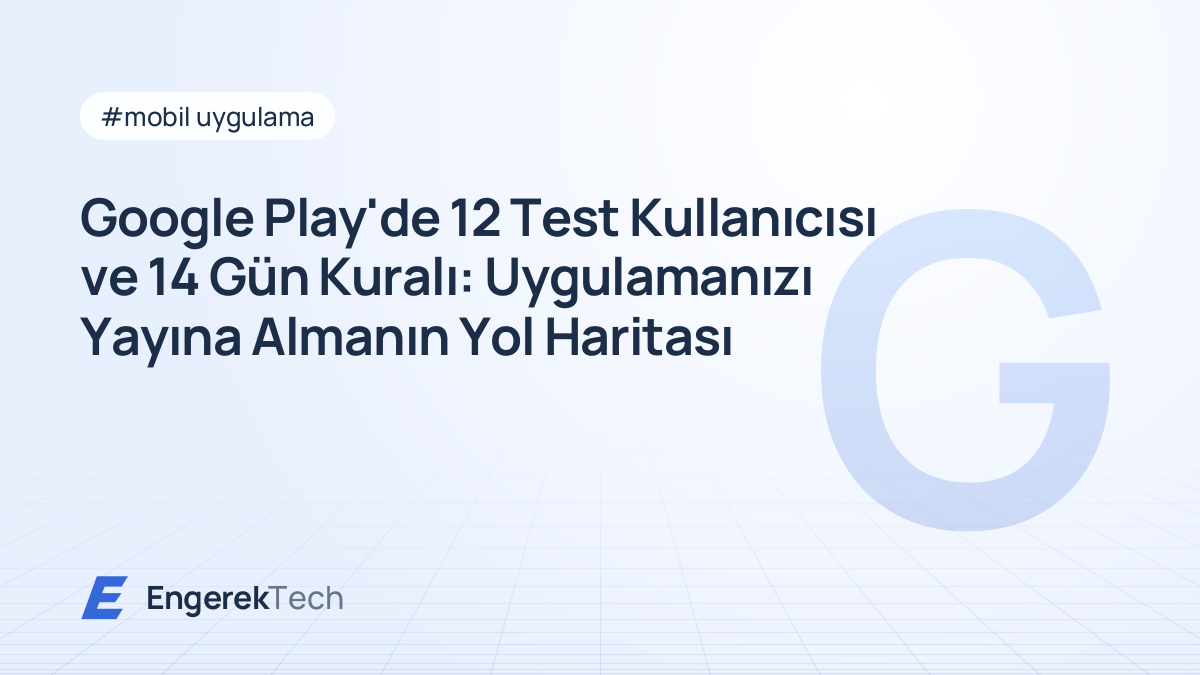 Google Play'de 12 Test Kullanıcısı ve 14 Gün Kuralı: Uygulamanızı Yayına Almanın Yol Haritası