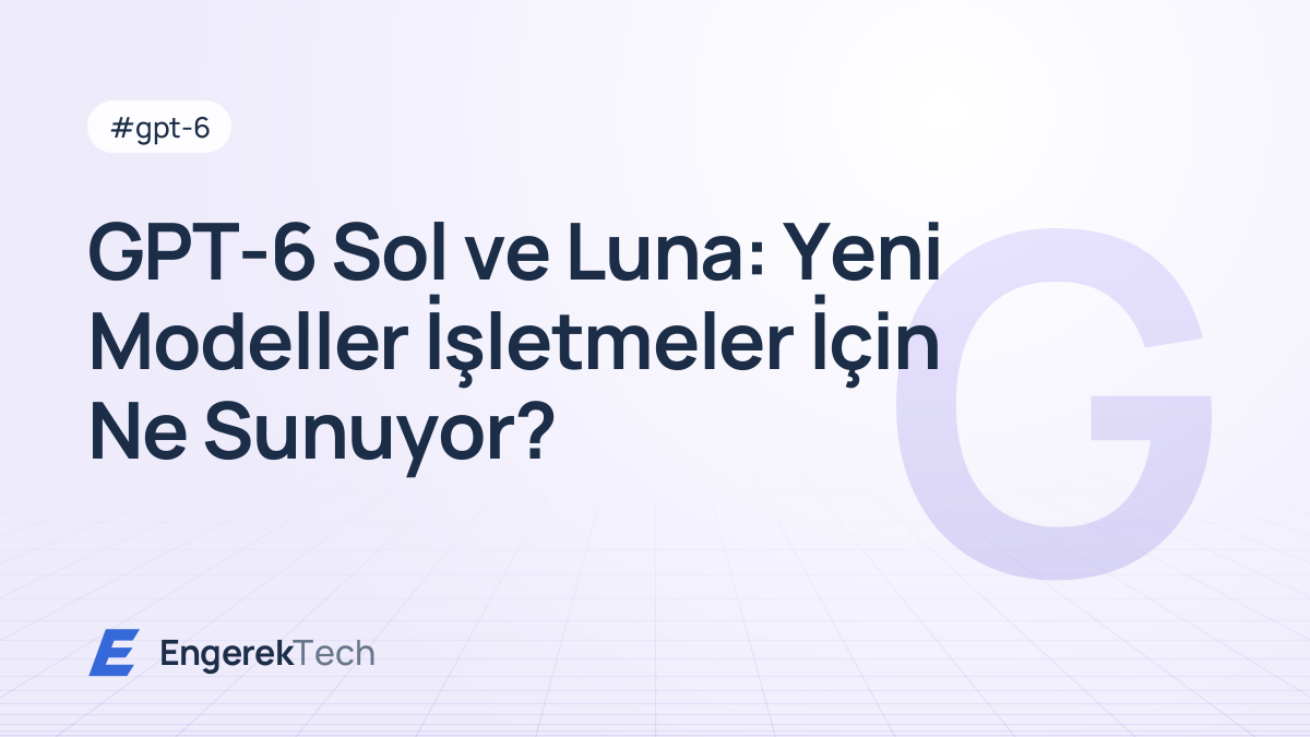 GPT-6 Sol ve Luna: Yeni Modeller İşletmeler İçin Ne Sunuyor?