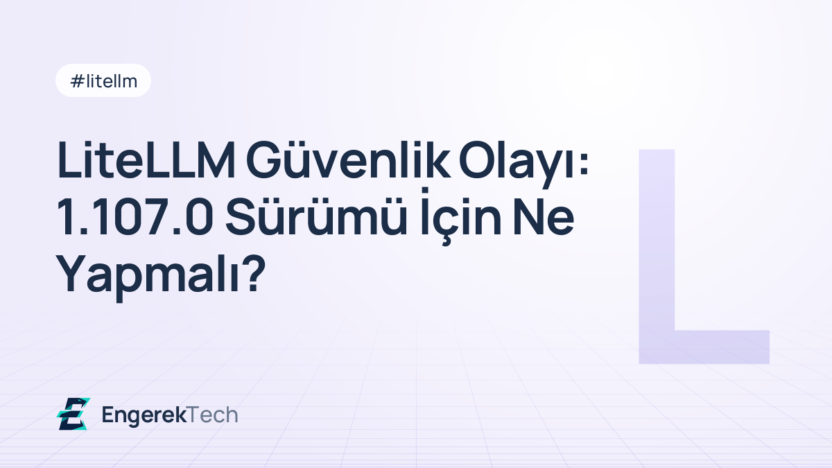 LiteLLM Güvenlik Olayı: 1.107.0 Sürümü İçin Ne Yapmalı?